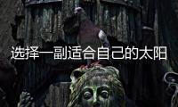 选择一副适合自己的太阳眼镜过夏天